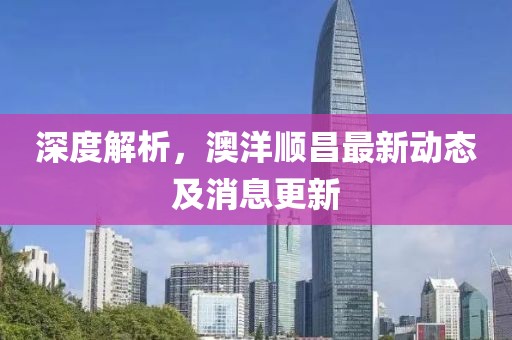 深度解析，澳洋顺昌最新动态及消息更新