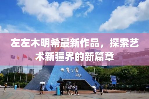 左左木明希最新作品，探索艺术新疆界的新篇章