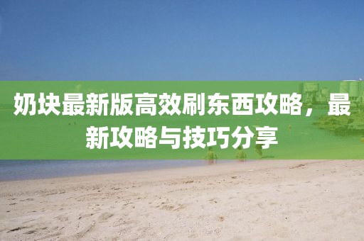 奶块最新版高效刷东西攻略，最新攻略与技巧分享