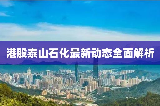 港股泰山石化最新动态全面解析