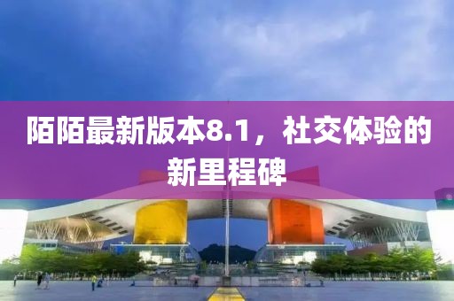 陌陌最新版本8.1，社交体验的新里程碑