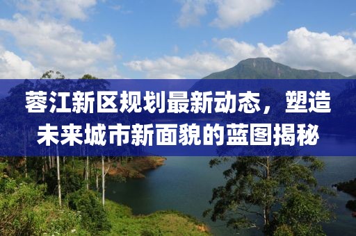 蓉江新区规划最新动态，塑造未来城市新面貌的蓝图揭秘