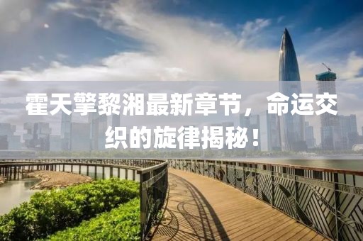 霍天擎黎湘最新章节，命运交织的旋律揭秘！