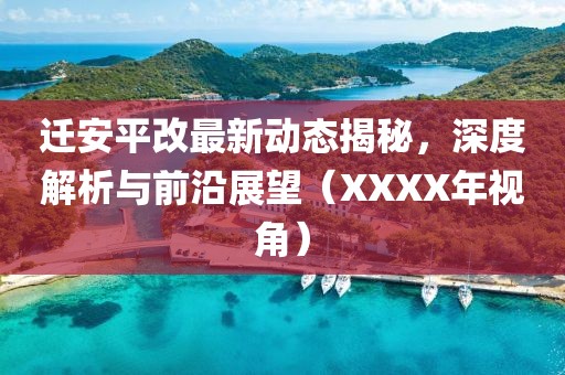 迁安平改最新动态揭秘，深度解析与前沿展望（XXXX年视角）