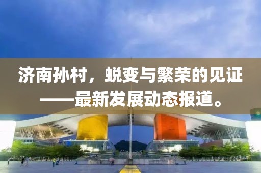 济南孙村，蜕变与繁荣的见证——最新发展动态报道。