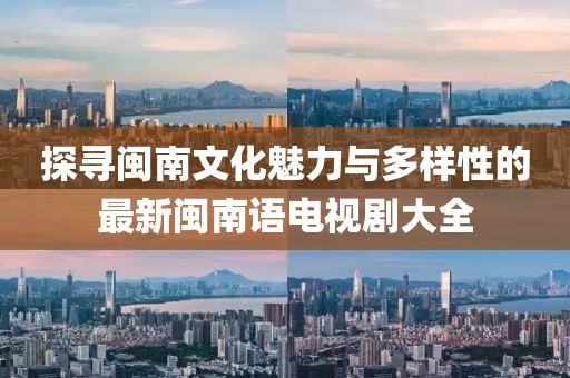 探寻闽南文化魅力与多样性的最新闽南语电视剧大全