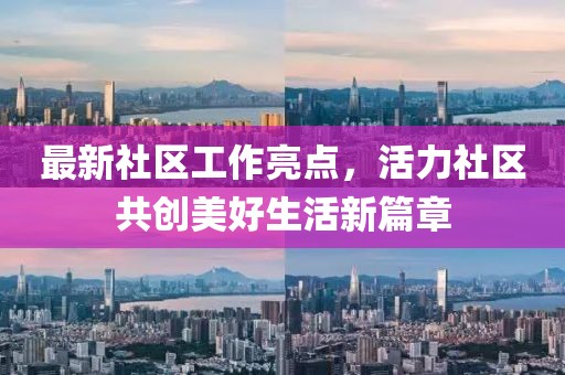 最新社区工作亮点，活力社区共创美好生活新篇章