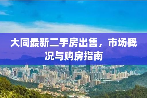 大同最新二手房出售，市场概况与购房指南