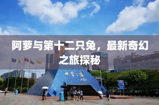 阿萝与第十二只兔，最新奇幻之旅探秘