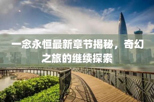 一念永恒最新章节揭秘，奇幻之旅的继续探索