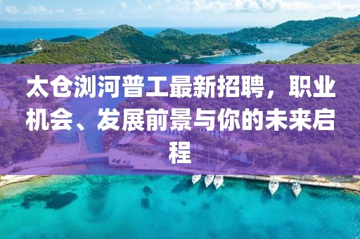 太仓浏河普工最新招聘，职业机会、发展前景与你的未来启程