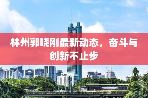 林州郭晓刚最新动态，奋斗与创新不止步