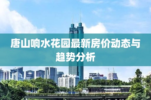 唐山响水花园最新房价动态与趋势分析