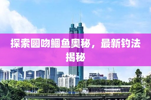 探索圆吻鲴鱼奥秘，最新钓法揭秘
