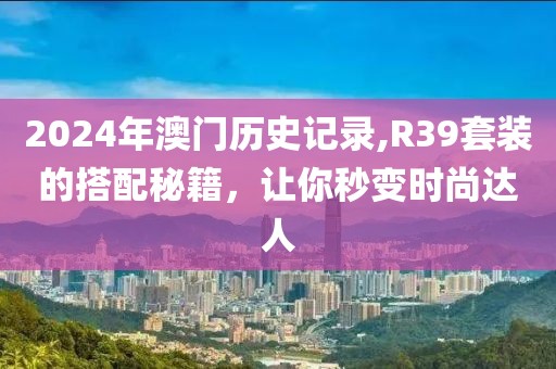 2024年澳门历史记录,R39套装的搭配秘籍，让你秒变时尚达人