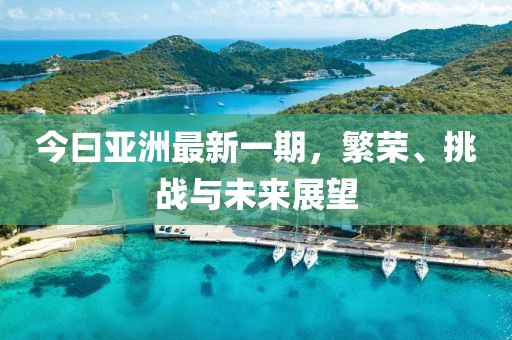 今曰亚洲最新一期，繁荣、挑战与未来展望