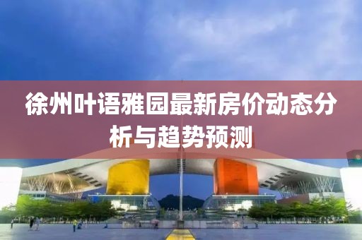 徐州叶语雅园最新房价动态分析与趋势预测