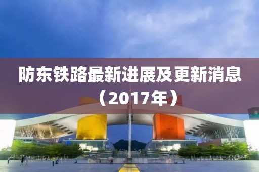 防东铁路最新进展及更新消息（2017年）