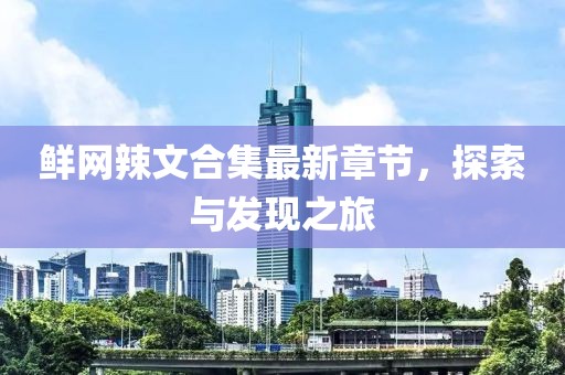 鲜网辣文合集最新章节，探索与发现之旅