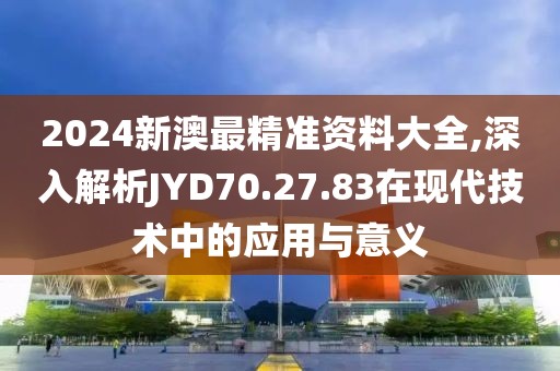 2024新澳最精准资料大全,深入解析JYD70.27.83在现代技术中的应用与意义