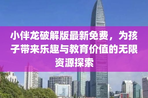 小伴龙破解版最新免费，为孩子带来乐趣与教育价值的无限资源探索