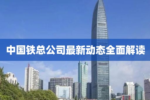 中国铁总公司最新动态全面解读