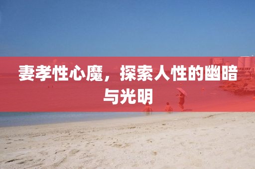 妻孝性心魔，探索人性的幽暗与光明