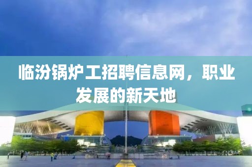 临汾锅炉工招聘信息网，职业发展的新天地