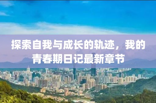 探索自我与成长的轨迹，我的青春期日记最新章节