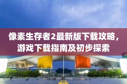 像素生存者2最新版下载攻略，游戏下载指南及初步探索