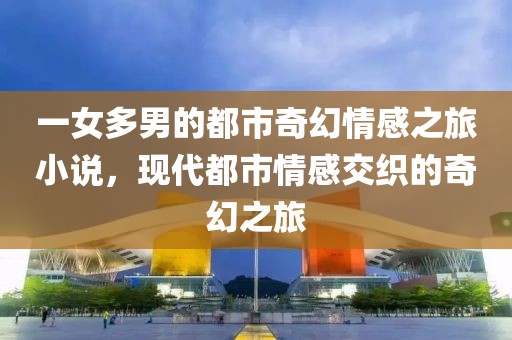 一女多男的都市奇幻情感之旅小说，现代都市情感交织的奇幻之旅