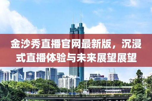 金沙秀直播官网最新版，沉浸式直播体验与未来展望展望