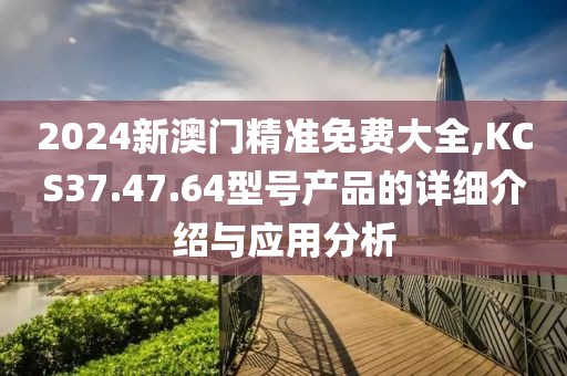 2024新澳门精准免费大全,KCS37.47.64型号产品的详细介绍与应用分析