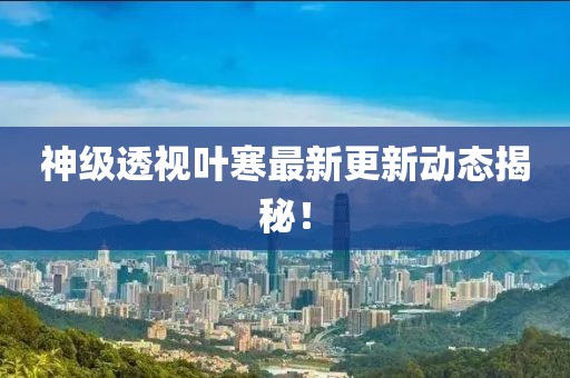 神级透视叶寒最新更新动态揭秘！