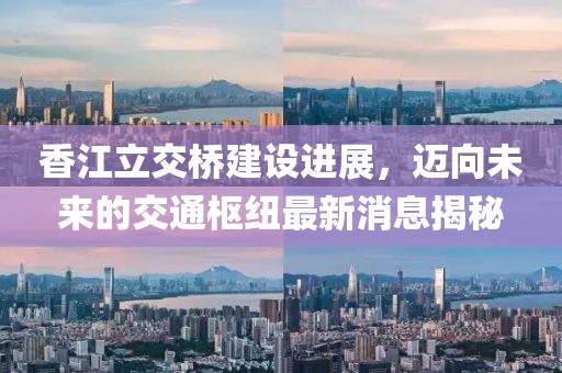 香江立交桥建设进展，迈向未来的交通枢纽最新消息揭秘