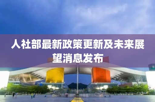 人社部最新政策更新及未来展望消息发布