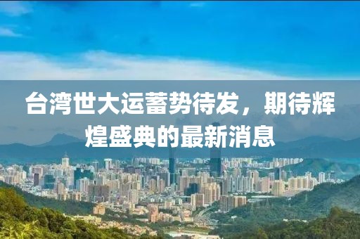 台湾世大运蓄势待发，期待辉煌盛典的最新消息