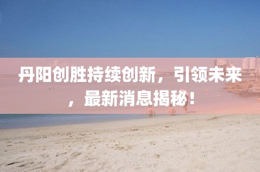 丹阳创胜持续创新，引领未来，最新消息揭秘！