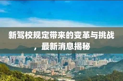 新驾校规定带来的变革与挑战，最新消息揭秘