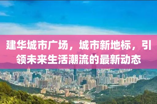 建华城市广场，城市新地标，引领未来生活潮流的最新动态