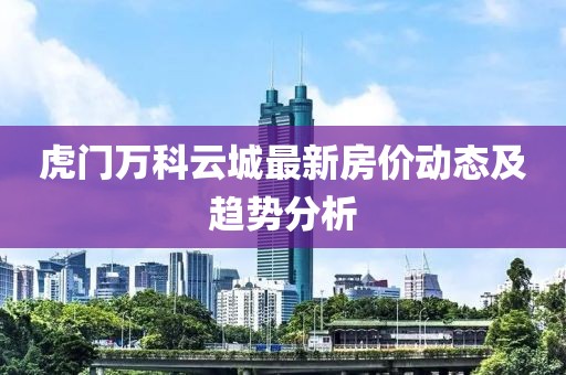 虎门万科云城最新房价动态及趋势分析