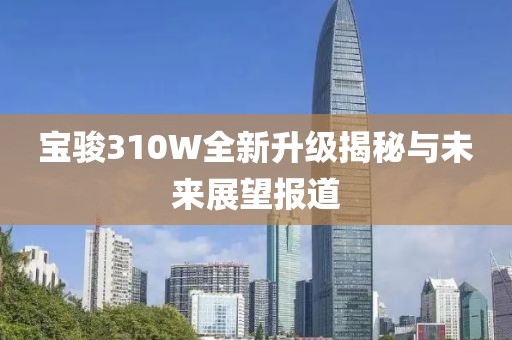 宝骏310W全新升级揭秘与未来展望报道