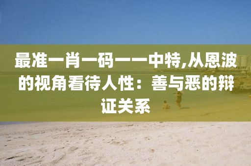 最准一肖一码一一中特,从恩波的视角看待人性：善与恶的辩证关系