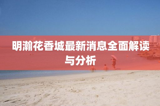 明瀚花香城最新消息全面解读与分析