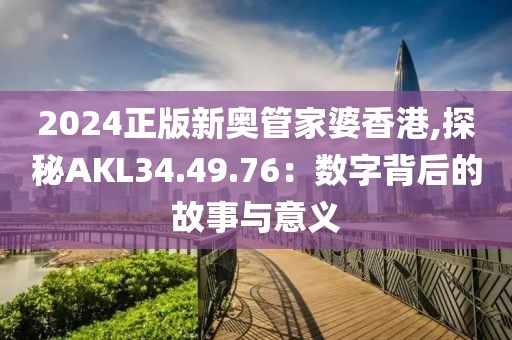 2024正版新奥管家婆香港,探秘AKL34.49.76：数字背后的故事与意义