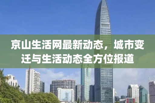 京山生活网最新动态，城市变迁与生活动态全方位报道
