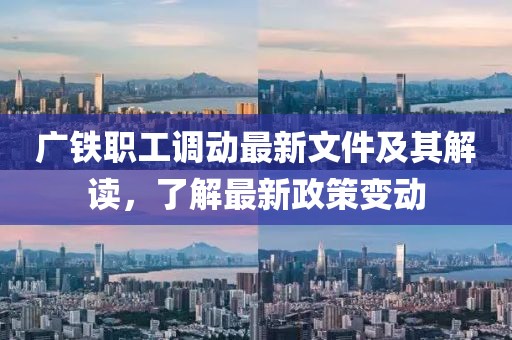 广铁职工调动最新文件及其解读，了解最新政策变动