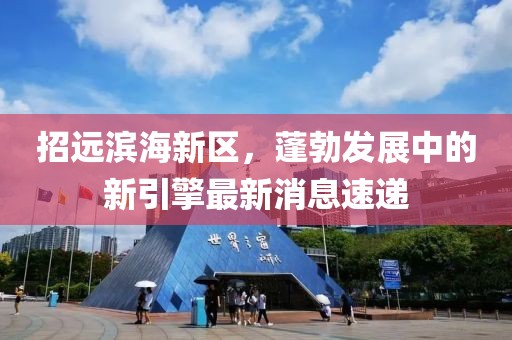 招远滨海新区，蓬勃发展中的新引擎最新消息速递