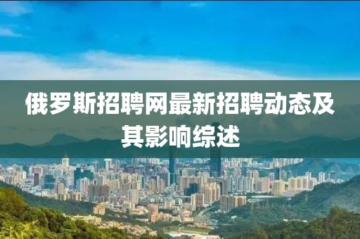 俄罗斯招聘网最新招聘动态及其影响综述