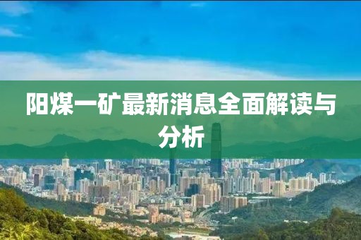 阳煤一矿最新消息全面解读与分析